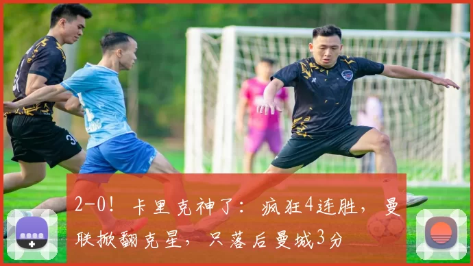 2-0！卡里克神了：疯狂4连胜，曼联掀翻克星，只落后曼城3分