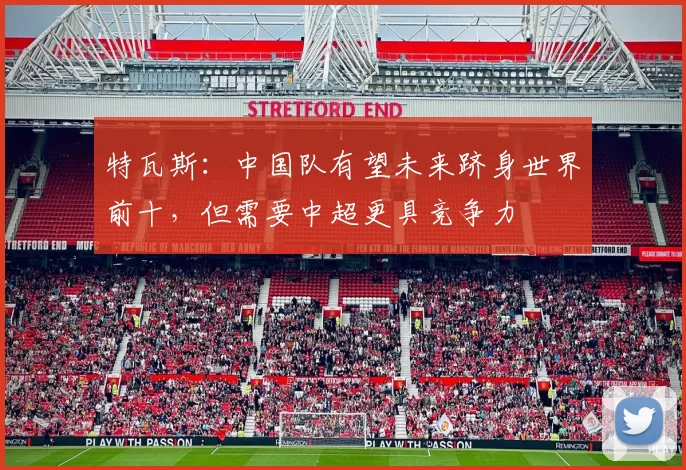 特瓦斯：中国队有望未来跻身世界前十，但需要中超更具竞争力