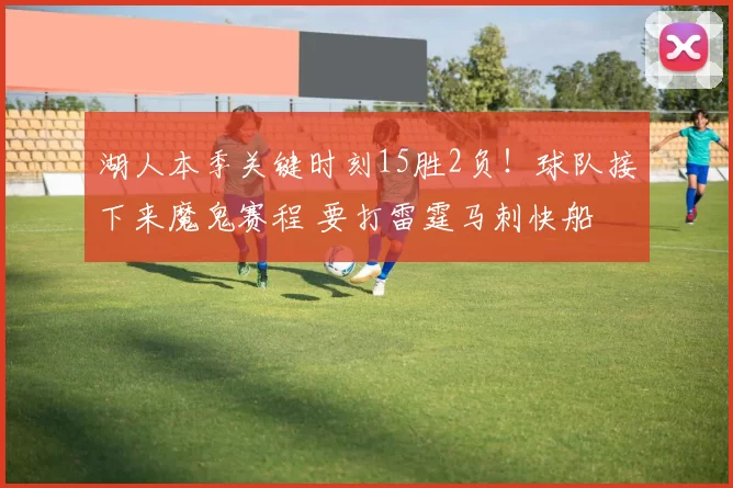 湖人本季关键时刻15胜2负！球队接下来魔鬼赛程 要打雷霆马刺快船