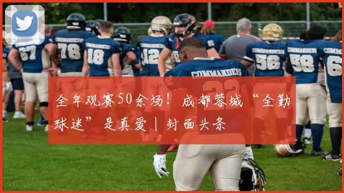全年观赛50余场！成都蓉城“全勤球迷”是真爱丨封面头条